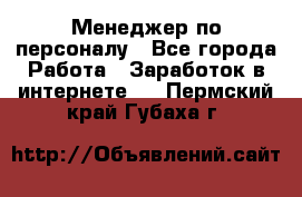 Менеджер по персоналу - Все города Работа » Заработок в интернете   . Пермский край,Губаха г.